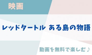 ジブリ映画「レッドタートル ある島の物語」のアニメ動画を無料フル視聴できる公式配信サービスまとめ